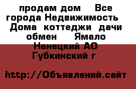 продам дом. - Все города Недвижимость » Дома, коттеджи, дачи обмен   . Ямало-Ненецкий АО,Губкинский г.